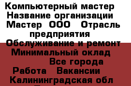 Компьютерный мастер › Название организации ­ Мастер, ООО › Отрасль предприятия ­ Обслуживание и ремонт › Минимальный оклад ­ 95 000 - Все города Работа » Вакансии   . Калининградская обл.,Приморск г.